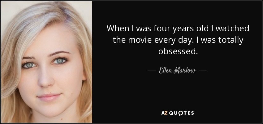 When I was four years old I watched the movie every day. I was totally obsessed. - Ellen Marlow