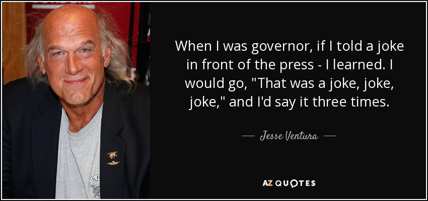 When I was governor, if I told a joke in front of the press - I learned. I would go, 