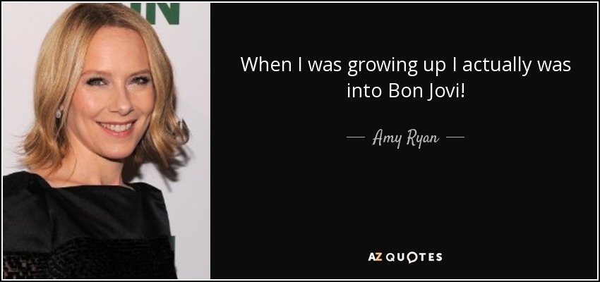 When I was growing up I actually was into Bon Jovi! - Amy Ryan