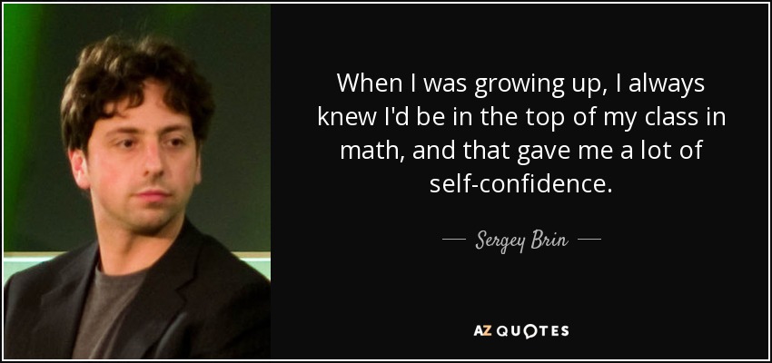 When I was growing up, I always knew I'd be in the top of my class in math, and that gave me a lot of self-confidence. - Sergey Brin