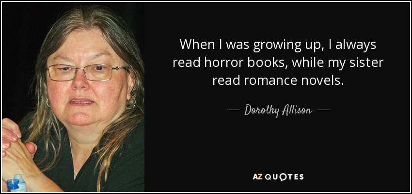When I was growing up, I always read horror books, while my sister read romance novels. - Dorothy Allison