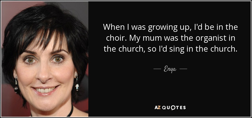 When I was growing up, I'd be in the choir. My mum was the organist in the church, so I'd sing in the church. - Enya