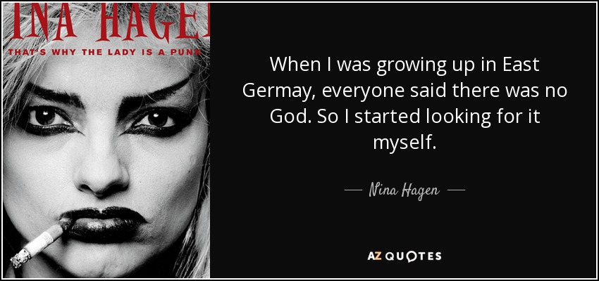 When I was growing up in East Germay, everyone said there was no God. So I started looking for it myself. - Nina Hagen