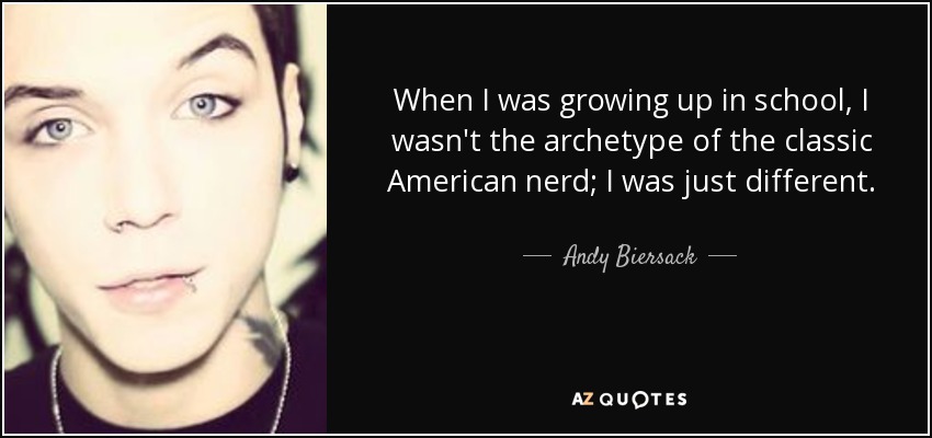 When I was growing up in school, I wasn't the archetype of the classic American nerd; I was just different. - Andy Biersack