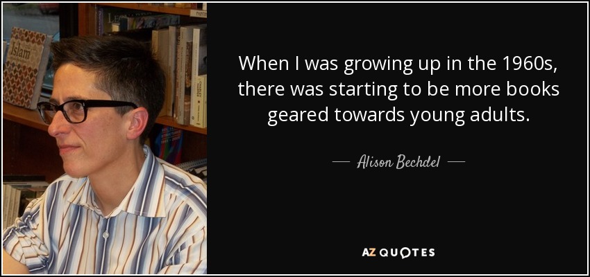When I was growing up in the 1960s, there was starting to be more books geared towards young adults. - Alison Bechdel