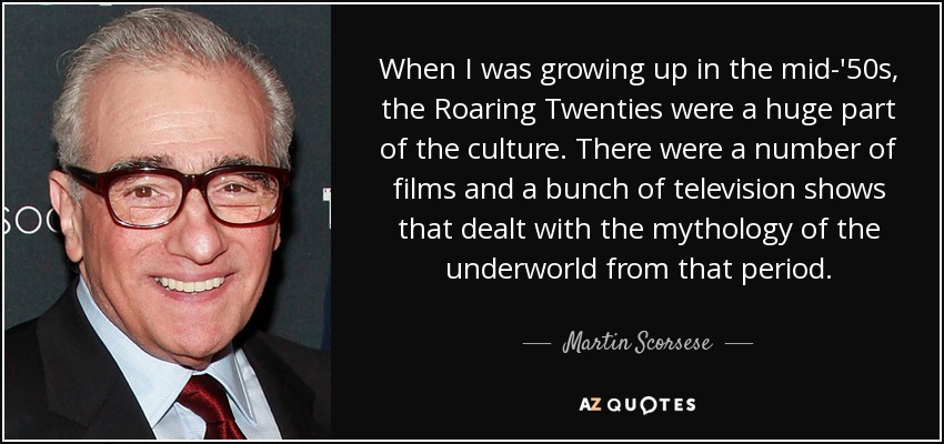 When I was growing up in the mid-'50s, the Roaring Twenties were a huge part of the culture. There were a number of films and a bunch of television shows that dealt with the mythology of the underworld from that period. - Martin Scorsese