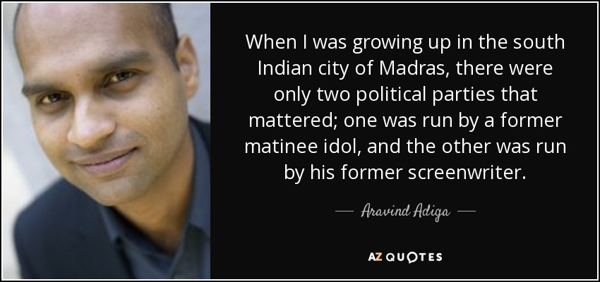 When I was growing up in the south Indian city of Madras, there were only two political parties that mattered; one was run by a former matinee idol, and the other was run by his former screenwriter. - Aravind Adiga
