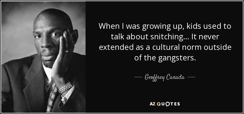 When I was growing up, kids used to talk about snitching... It never extended as a cultural norm outside of the gangsters. - Geoffrey Canada