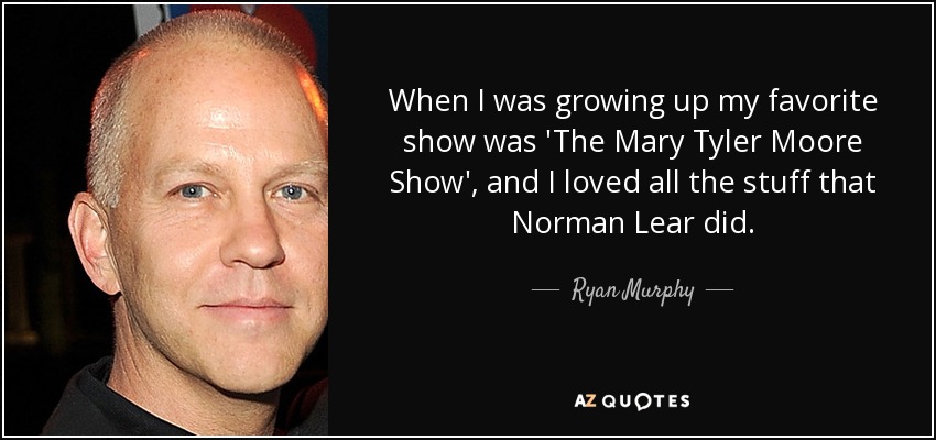 When I was growing up my favorite show was 'The Mary Tyler Moore Show', and I loved all the stuff that Norman Lear did. - Ryan Murphy