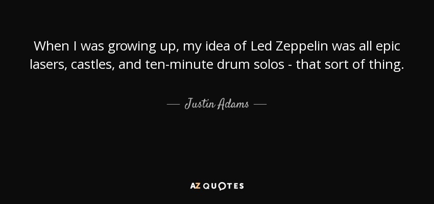 When I was growing up, my idea of Led Zeppelin was all epic lasers, castles, and ten-minute drum solos - that sort of thing. - Justin Adams