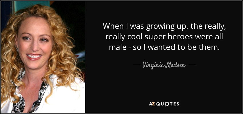 When I was growing up, the really, really cool super heroes were all male - so I wanted to be them. - Virginia Madsen