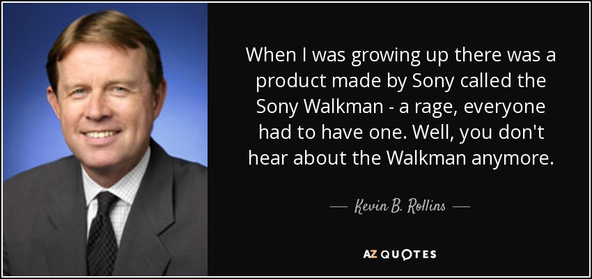 When I was growing up there was a product made by Sony called the Sony Walkman - a rage, everyone had to have one. Well, you don't hear about the Walkman anymore. - Kevin B. Rollins