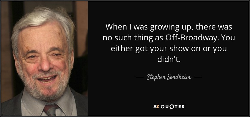 When I was growing up, there was no such thing as Off-Broadway. You either got your show on or you didn't. - Stephen Sondheim