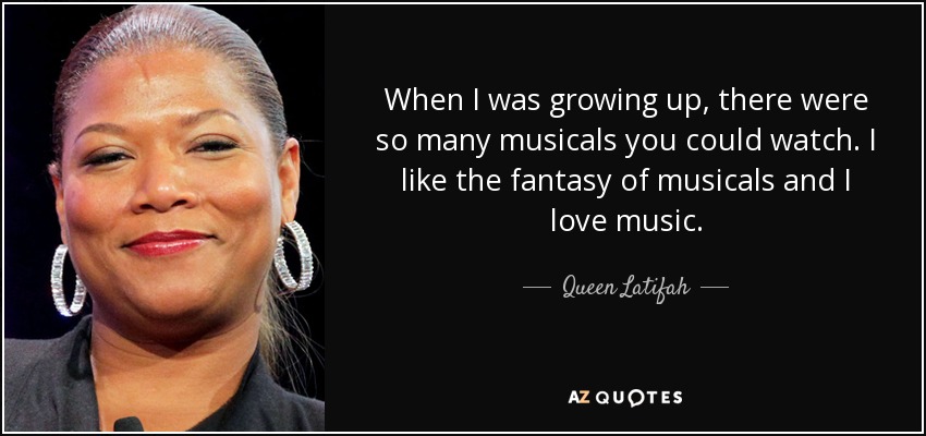 When I was growing up, there were so many musicals you could watch. I like the fantasy of musicals and I love music. - Queen Latifah