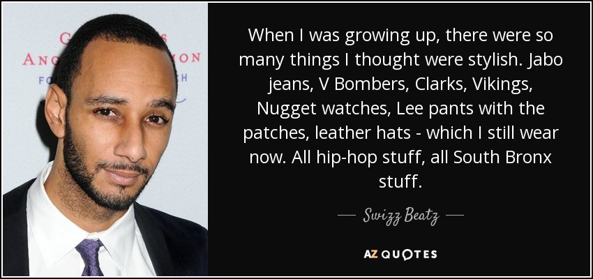 When I was growing up, there were so many things I thought were stylish. Jabo jeans, V Bombers, Clarks, Vikings, Nugget watches, Lee pants with the patches, leather hats - which I still wear now. All hip-hop stuff, all South Bronx stuff. - Swizz Beatz