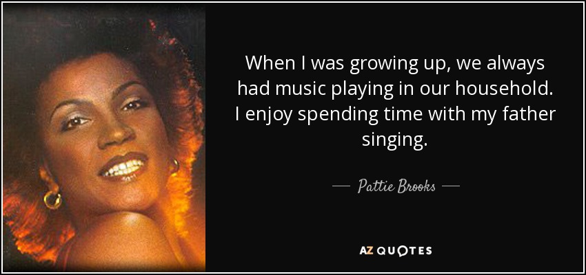 When I was growing up, we always had music playing in our household. I enjoy spending time with my father singing. - Pattie Brooks