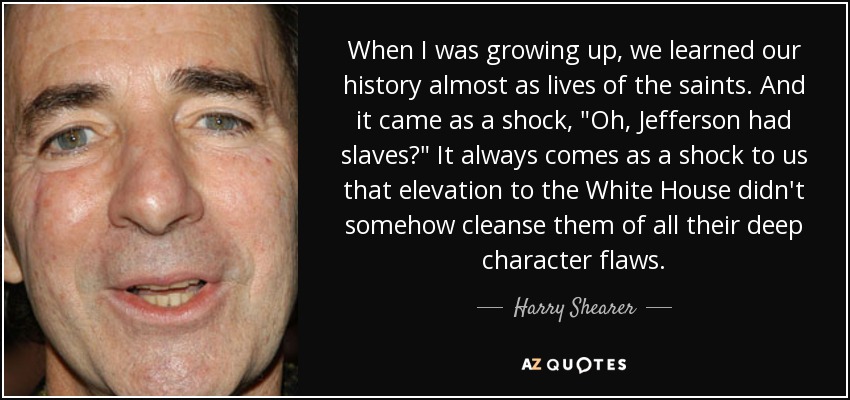 When I was growing up, we learned our history almost as lives of the saints. And it came as a shock, 