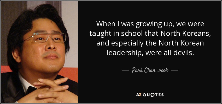 When I was growing up, we were taught in school that North Koreans, and especially the North Korean leadership, were all devils. - Park Chan-wook