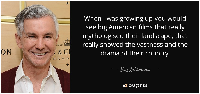When I was growing up you would see big American films that really mythologised their landscape, that really showed the vastness and the drama of their country. - Baz Luhrmann