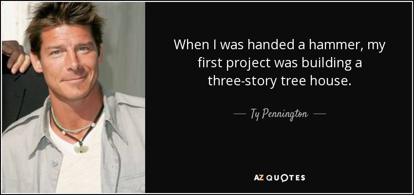 When I was handed a hammer, my first project was building a three-story tree house. - Ty Pennington