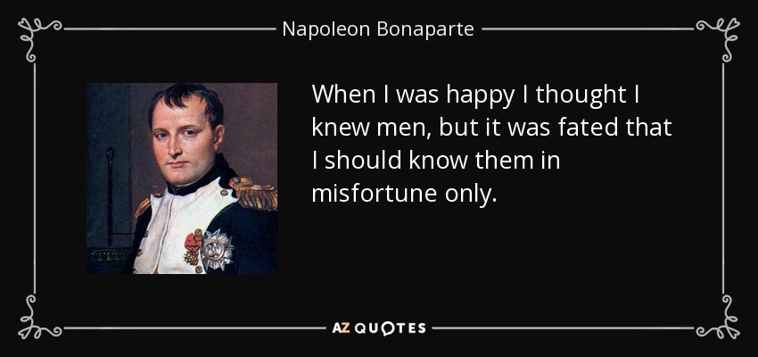 When I was happy I thought I knew men, but it was fated that I should know them in misfortune only. - Napoleon Bonaparte