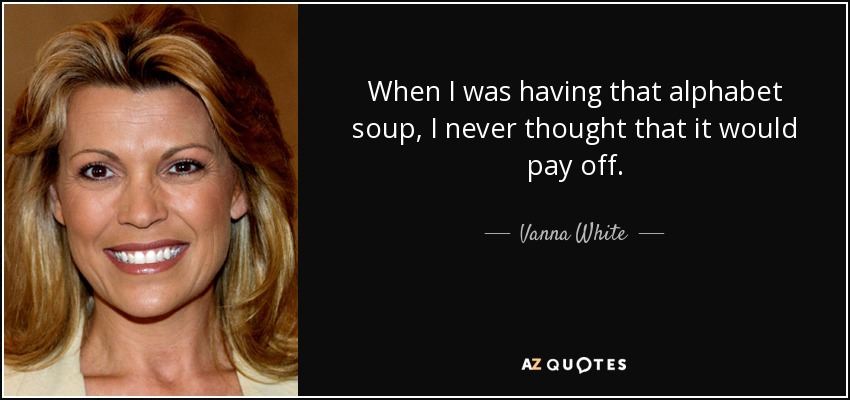 When I was having that alphabet soup, I never thought that it would pay off. - Vanna White