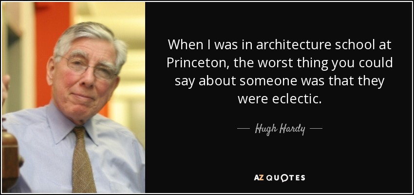 When I was in architecture school at Princeton, the worst thing you could say about someone was that they were eclectic. - Hugh Hardy