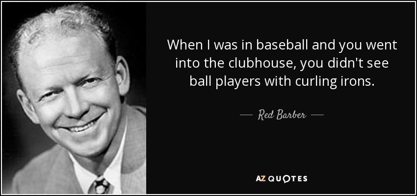 When I was in baseball and you went into the clubhouse, you didn't see ball players with curling irons. - Red Barber