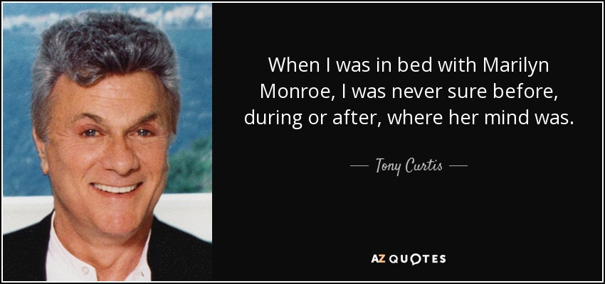 When I was in bed with Marilyn Monroe, I was never sure before, during or after, where her mind was. - Tony Curtis