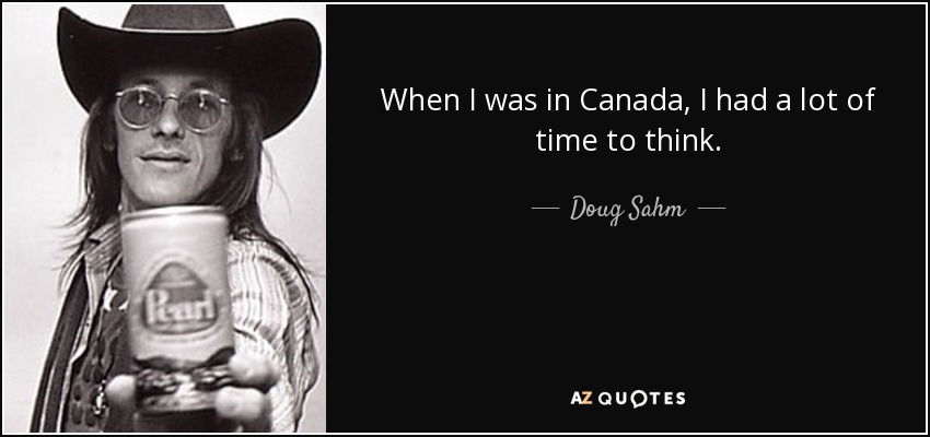 When I was in Canada, I had a lot of time to think. - Doug Sahm