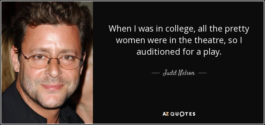 When I was in college, all the pretty women were in the theatre, so I auditioned for a play. - Judd Nelson