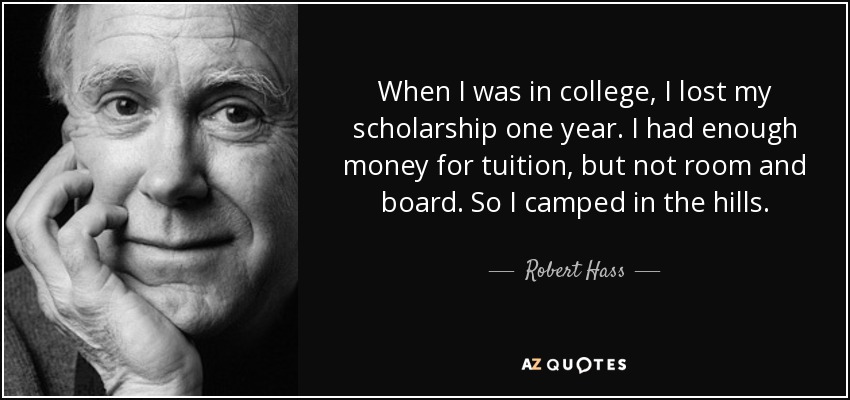 When I was in college, I lost my scholarship one year. I had enough money for tuition, but not room and board. So I camped in the hills. - Robert Hass
