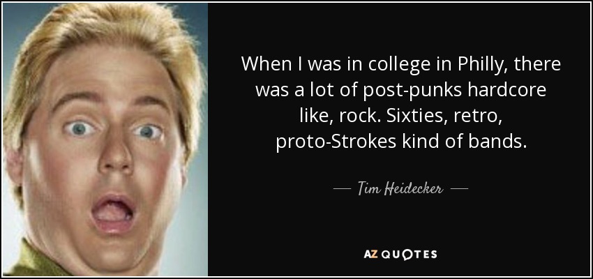 When I was in college in Philly, there was a lot of post-punks hardcore like, rock. Sixties, retro, proto-Strokes kind of bands. - Tim Heidecker