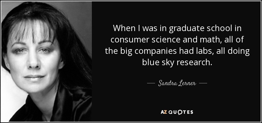 When I was in graduate school in consumer science and math, all of the big companies had labs, all doing blue sky research. - Sandra Lerner