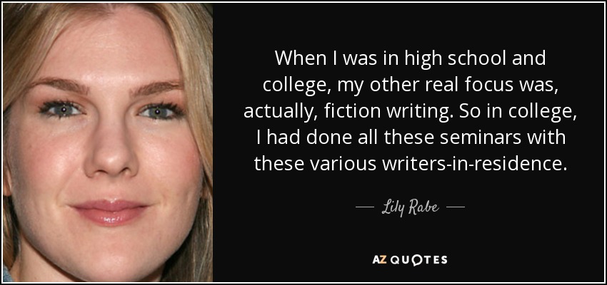 When I was in high school and college, my other real focus was, actually, fiction writing. So in college, I had done all these seminars with these various writers-in-residence. - Lily Rabe