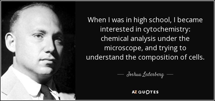 When I was in high school, I became interested in cytochemistry: chemical analysis under the microscope, and trying to understand the composition of cells. - Joshua Lederberg