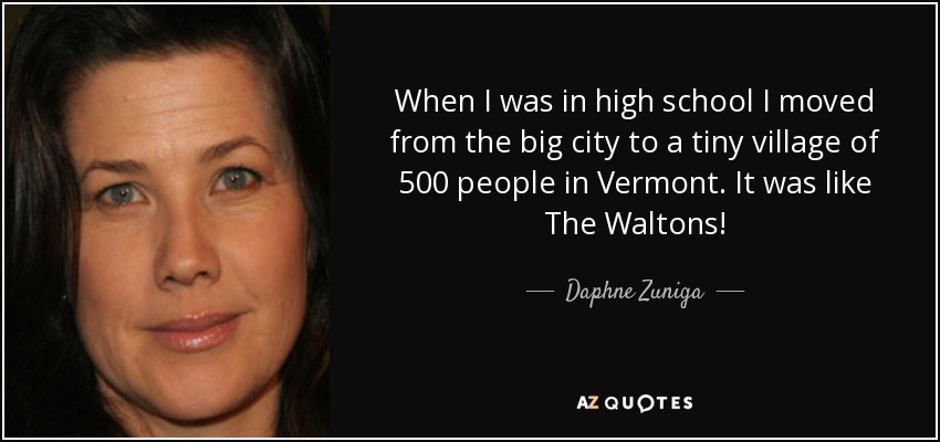 When I was in high school I moved from the big city to a tiny village of 500 people in Vermont. It was like The Waltons! - Daphne Zuniga
