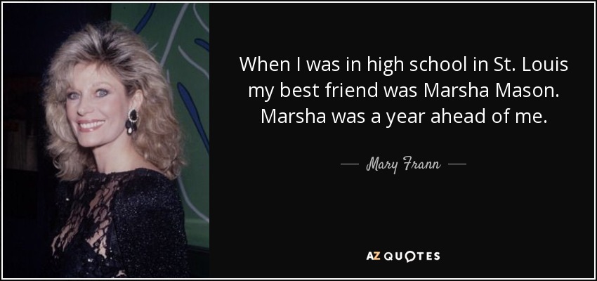 When I was in high school in St. Louis my best friend was Marsha Mason. Marsha was a year ahead of me. - Mary Frann