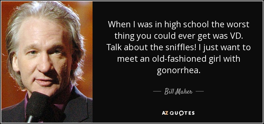 When I was in high school the worst thing you could ever get was VD. Talk about the sniffles! I just want to meet an old-fashioned girl with gonorrhea. - Bill Maher