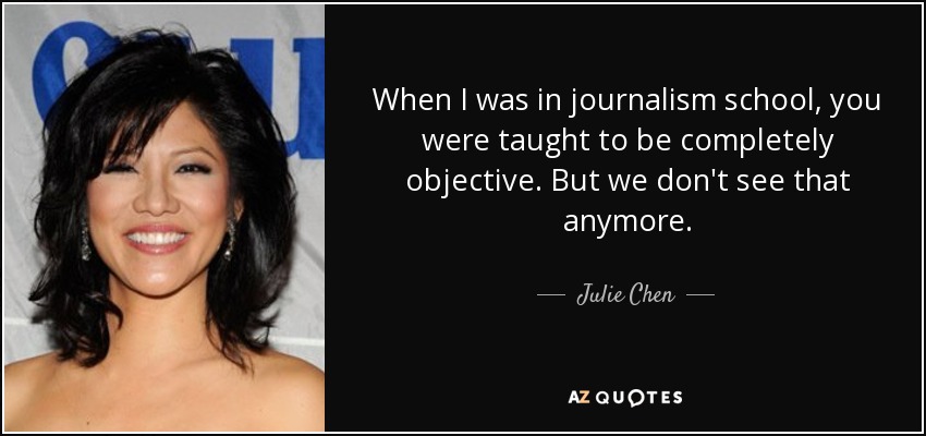 When I was in journalism school, you were taught to be completely objective. But we don't see that anymore. - Julie Chen