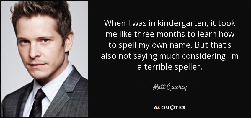 When I was in kindergarten, it took me like three months to learn how to spell my own name. But that's also not saying much considering I'm a terrible speller. - Matt Czuchry