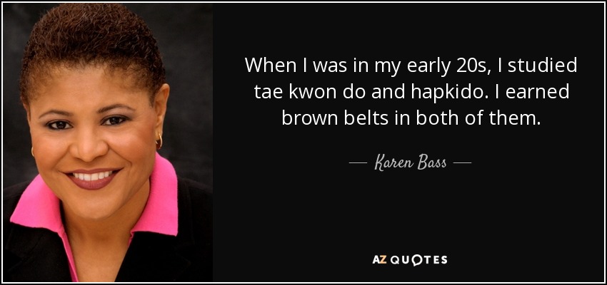 When I was in my early 20s, I studied tae kwon do and hapkido. I earned brown belts in both of them. - Karen Bass