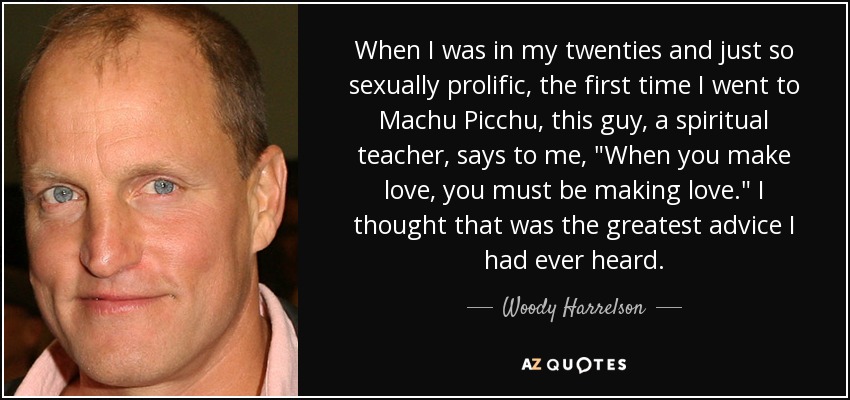 When I was in my twenties and just so sexually prolific, the first time I went to Machu Picchu, this guy, a spiritual teacher, says to me, 