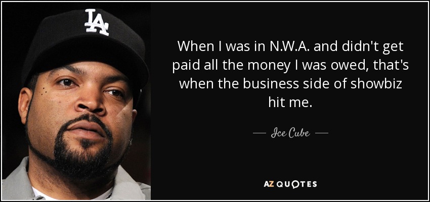 When I was in N.W.A. and didn't get paid all the money I was owed, that's when the business side of showbiz hit me. - Ice Cube