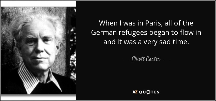When I was in Paris, all of the German refugees began to flow in and it was a very sad time. - Elliott Carter