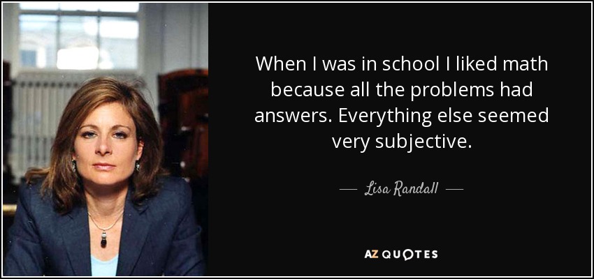 When I was in school I liked math because all the problems had answers. Everything else seemed very subjective. - Lisa Randall
