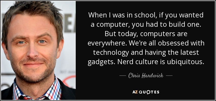 When I was in school, if you wanted a computer, you had to build one. But today, computers are everywhere. We're all obsessed with technology and having the latest gadgets. Nerd culture is ubiquitous. - Chris Hardwick