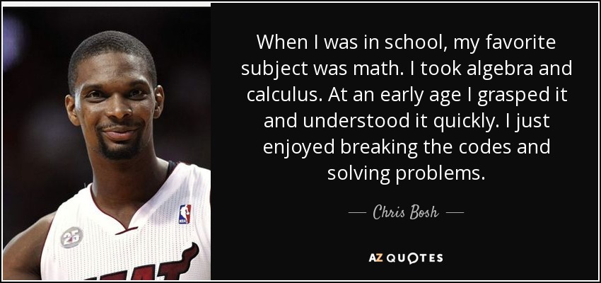 When I was in school, my favorite subject was math. I took algebra and calculus. At an early age I grasped it and understood it quickly. I just enjoyed breaking the codes and solving problems. - Chris Bosh