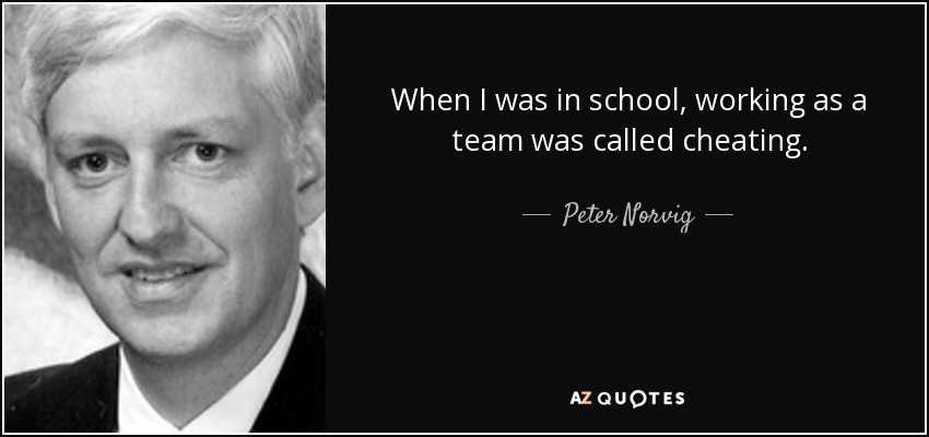 When I was in school, working as a team was called cheating. - Peter Norvig
