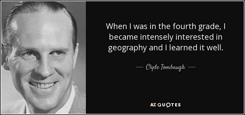 When I was in the fourth grade, I became intensely interested in geography and I learned it well. - Clyde Tombaugh